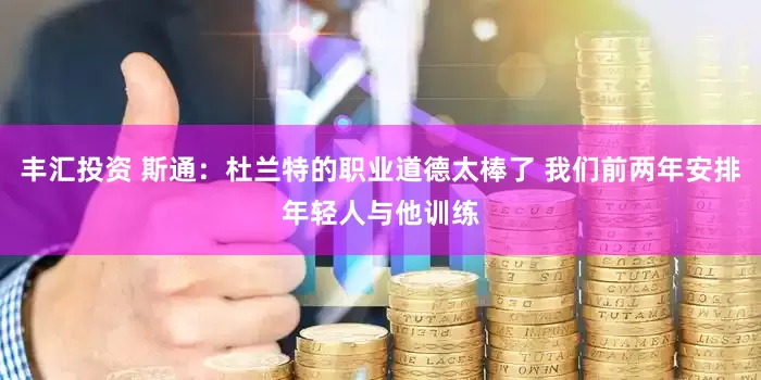 丰汇投资 斯通：杜兰特的职业道德太棒了 我们前两年安排年轻人与他训练