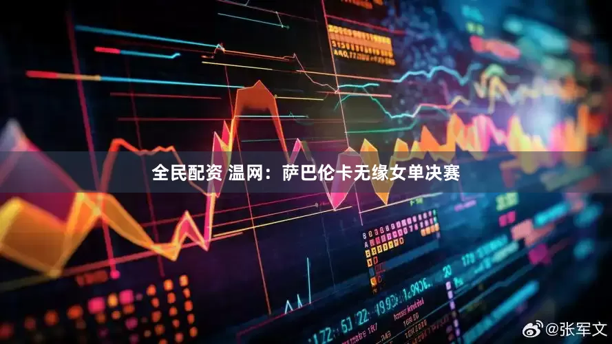 全民配资 温网：萨巴伦卡无缘女单决赛