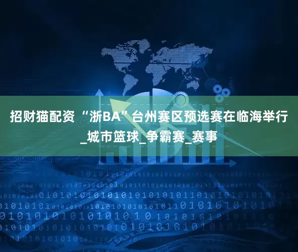 招财猫配资 “浙BA”台州赛区预选赛在临海举行_城市篮球_争霸赛_赛事