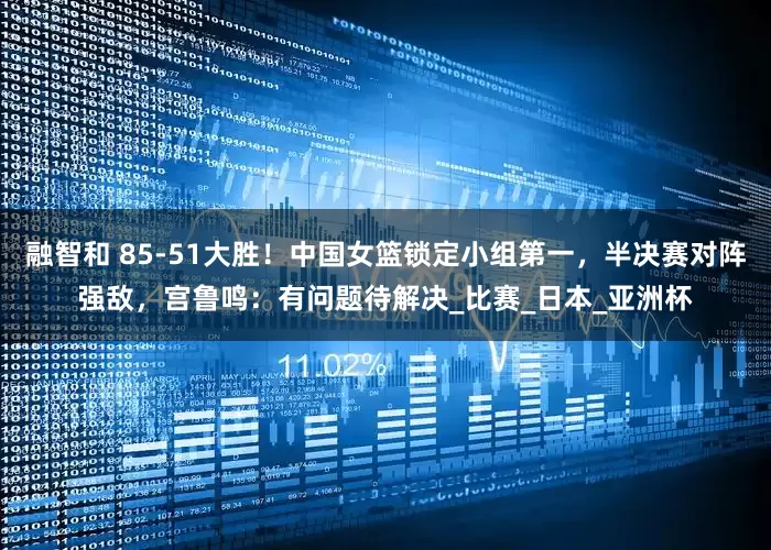 融智和 85-51大胜！中国女篮锁定小组第一，半决赛对阵强敌，宫鲁鸣：有问题待解决_比赛_日本_亚洲杯