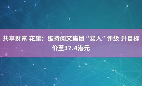 共享财富 花旗：维持阅文集团“买入”评级 升目标价至37.4港元