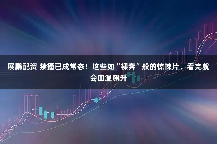 展鵬配资 禁播已成常态！这些如“裸奔”般的惊悚片，看完就会血温飙升