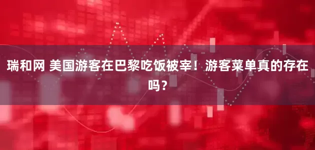 瑞和网 美国游客在巴黎吃饭被宰！游客菜单真的存在吗？