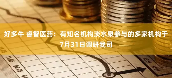 好多牛 睿智医药：有知名机构淡水泉参与的多家机构于7月31日调研我司
