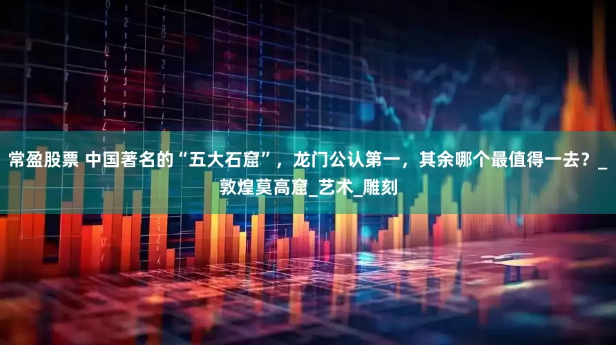 常盈股票 中国著名的“五大石窟”，龙门公认第一，其余哪个最值得一去？_敦煌莫高窟_艺术_雕刻