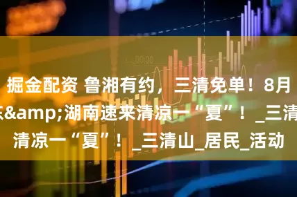 掘金配资 鲁湘有约，三清免单！8月1-10日，山东&湖南速来清凉一“夏”！_三清山_居民_活动