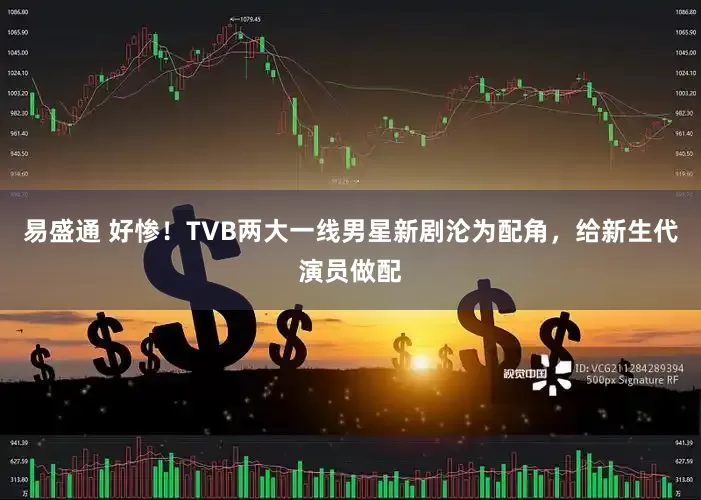 易盛通 好惨！TVB两大一线男星新剧沦为配角，给新生代演员做配