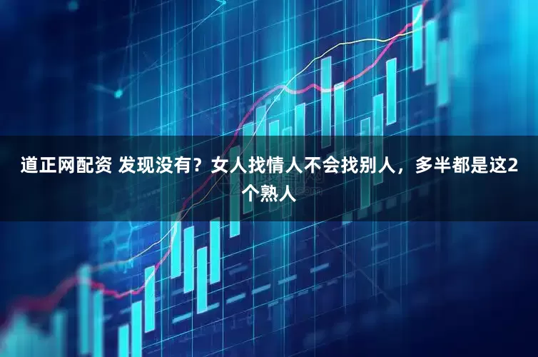 道正网配资 发现没有？女人找情人不会找别人，多半都是这2个熟人