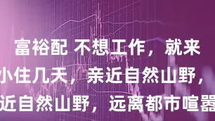 富裕配 不想工作，就来这7个地方小住几天，亲近自然山野，远离都市喧嚣