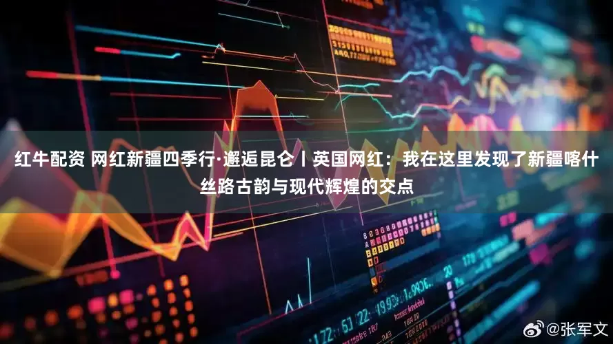 红牛配资 网红新疆四季行·邂逅昆仑丨英国网红：我在这里发现了新疆喀什丝路古韵与现代辉煌的交点