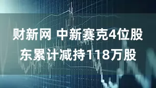 财新网 中新赛克4位股东累计减持118万股