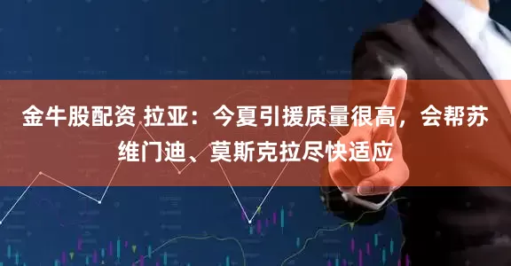 金牛股配资 拉亚：今夏引援质量很高，会帮苏维门迪、莫斯克拉尽快适应