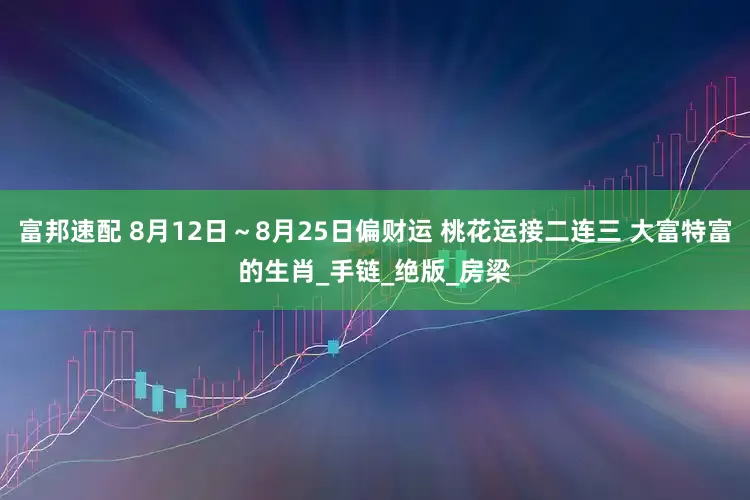 富邦速配 8月12日～8月25日偏财运 桃花运接二连三 大富特富的生肖_手链_绝版_房梁