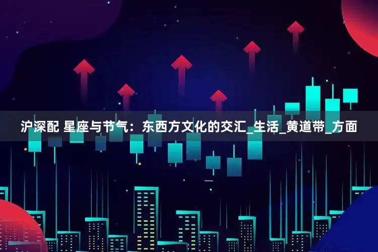 沪深配 星座与节气：东西方文化的交汇_生活_黄道带_方面