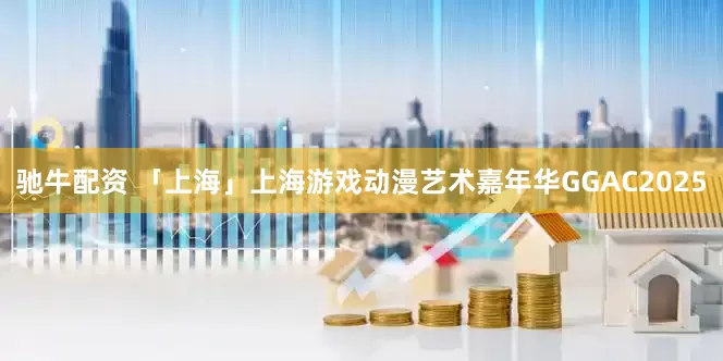 驰牛配资 「上海」上海游戏动漫艺术嘉年华GGAC2025