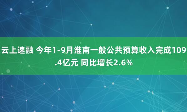 云上速融 今年1-9月淮南一般公共预算收入完成109.4亿元 同比增长2.6%