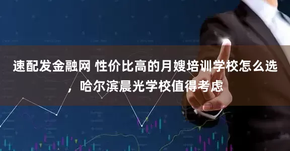 速配发金融网 性价比高的月嫂培训学校怎么选，哈尔滨晨光学校值得考虑