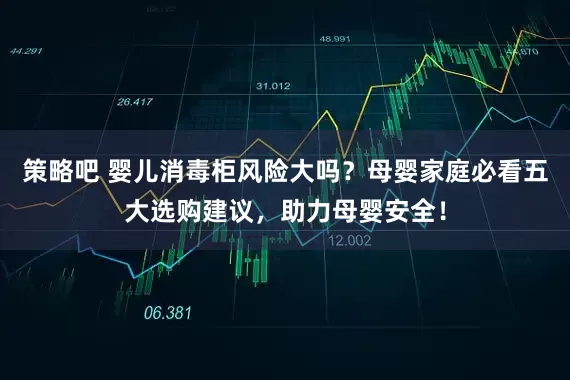 策略吧 婴儿消毒柜风险大吗？母婴家庭必看五大选购建议，助力母婴安全！