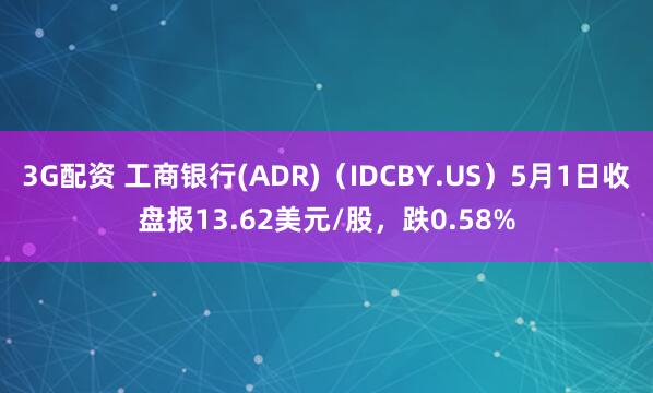 3G配资 工商银行(ADR)（IDCBY.US）5月1日收盘报13.62美元/股，跌0.58%