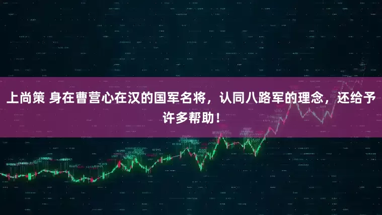 上尚策 身在曹营心在汉的国军名将，认同八路军的理念，还给予许多帮助！