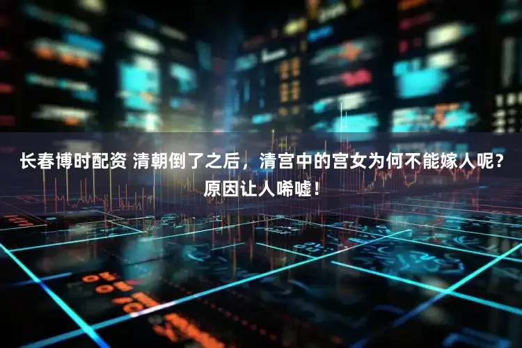 长春博时配资 清朝倒了之后，清宫中的宫女为何不能嫁人呢？原因让人唏嘘！