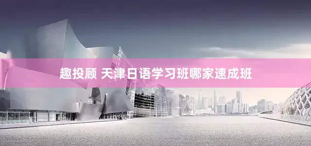 趣投顾 天津日语学习班哪家速成班
