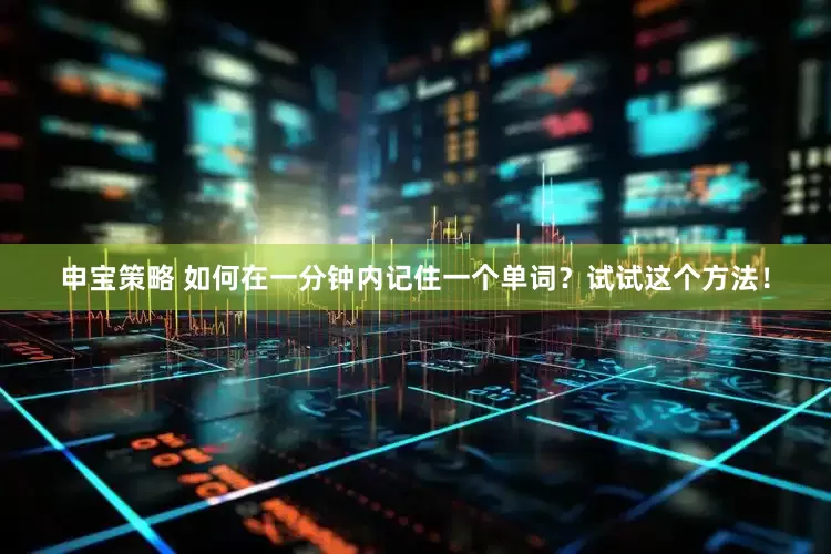 申宝策略 如何在一分钟内记住一个单词？试试这个方法！