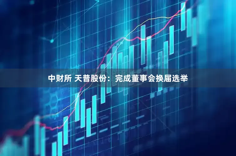 中财所 天普股份：完成董事会换届选举