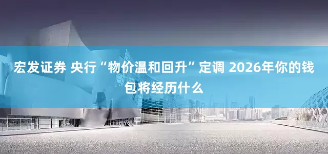 宏发证券 央行“物价温和回升”定调 2026年你的钱包将经历什么