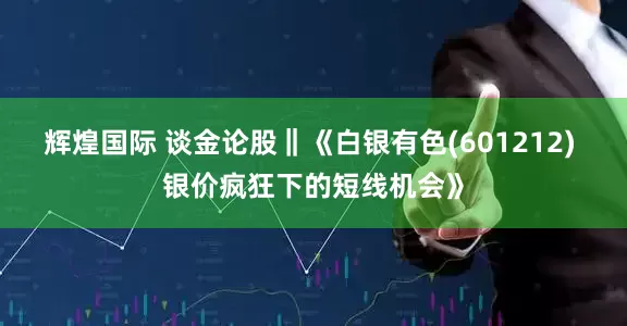 辉煌国际 谈金论股‖《白银有色(601212) 银价疯狂下的短线机会》