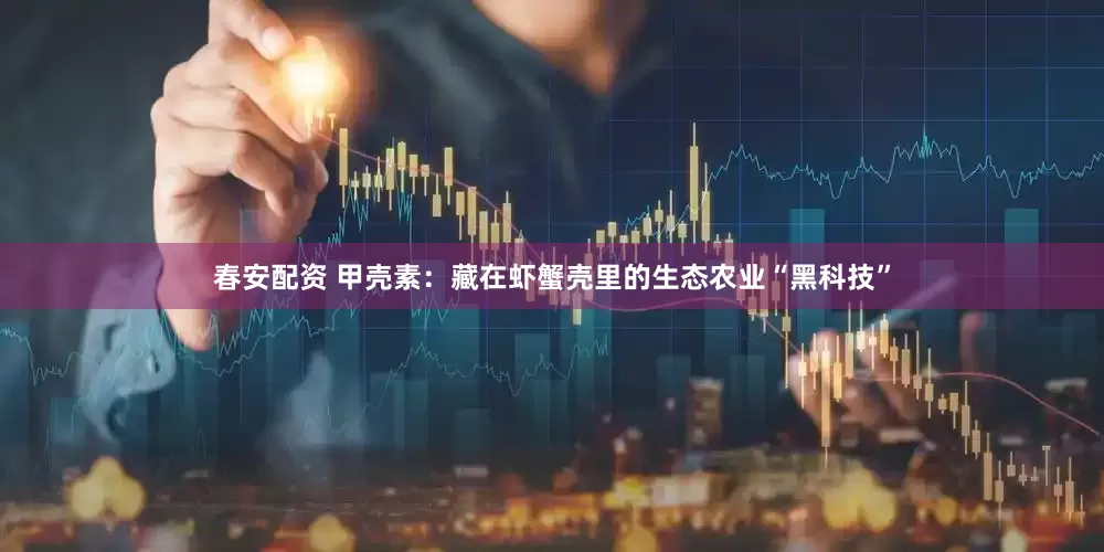 春安配资 甲壳素：藏在虾蟹壳里的生态农业“黑科技”