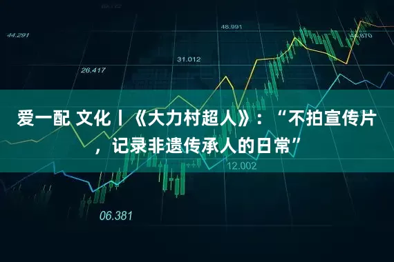 爱一配 文化丨《大力村超人》：“不拍宣传片，记录非遗传承人的日常”