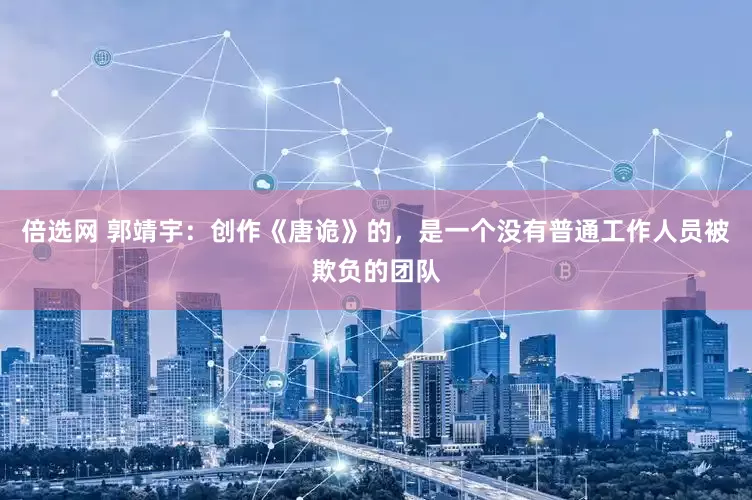 倍选网 郭靖宇：创作《唐诡》的，是一个没有普通工作人员被欺负的团队