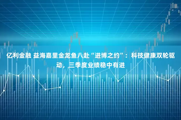亿利金融 益海嘉里金龙鱼八赴“进博之约”：科技健康双轮驱动，三季度业绩稳中有进