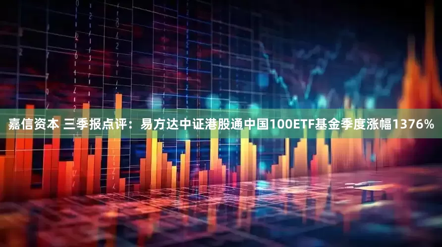 嘉信资本 三季报点评：易方达中证港股通中国100ETF基金季度涨幅1376%