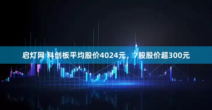 启灯网 科创板平均股价4024元，7股股价超300元