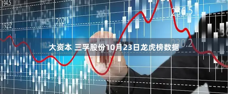 大资本 三孚股份10月23日龙虎榜数据