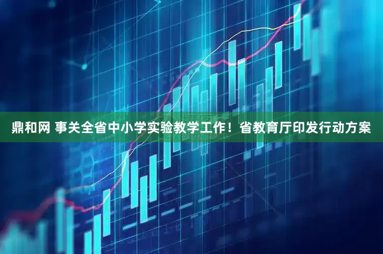 鼎和网 事关全省中小学实验教学工作！省教育厅印发行动方案