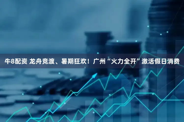 牛8配资 龙舟竞渡、暑期狂欢！广州“火力全开”激活假日消费